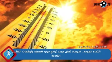 انتهاء الموجة.. الأرصاد تعلن موعد تراجع حرارة الصيف وتوقعات الطقس القادمة